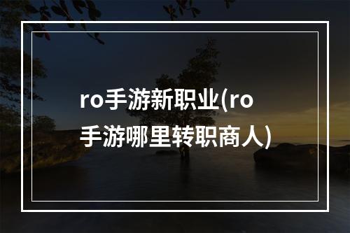 ro手游新职业(ro手游哪里转职商人)