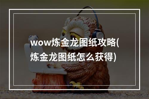 wow炼金龙图纸攻略(炼金龙图纸怎么获得)