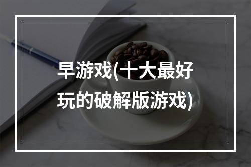 早游戏(十大最好玩的破解版游戏)