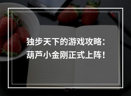 独步天下的游戏攻略：葫芦小金刚正式上阵！