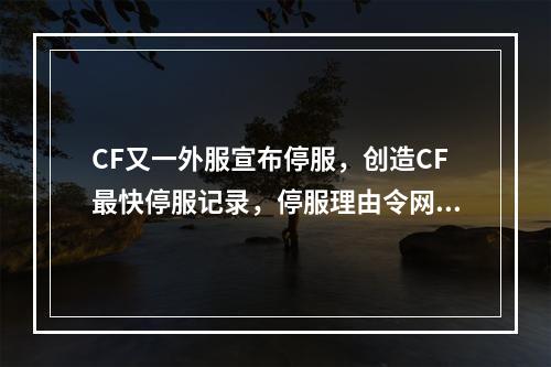 CF又一外服宣布停服，创造CF最快停服记录，停服理由令网友惋惜(穿越火线停服)