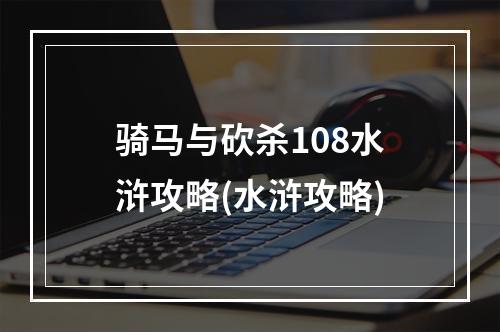 骑马与砍杀108水浒攻略(水浒攻略)