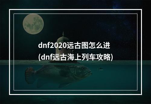 dnf2020远古图怎么进(dnf远古海上列车攻略)