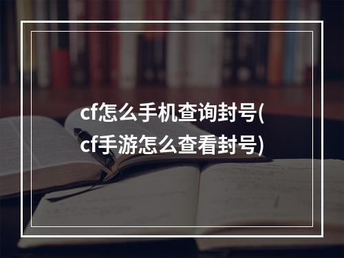 cf怎么手机查询封号(cf手游怎么查看封号)