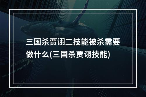 三国杀贾诩二技能被杀需要做什么(三国杀贾诩技能)