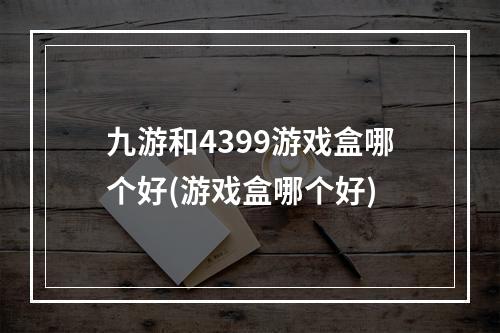 九游和4399游戏盒哪个好(游戏盒哪个好)