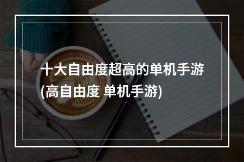 十大自由度超高的单机手游(高自由度 单机手游)