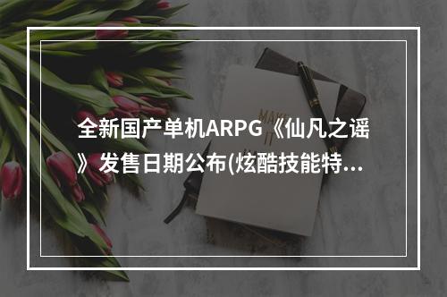 全新国产单机ARPG《仙凡之谣》发售日期公布(炫酷技能特效震撼上线)