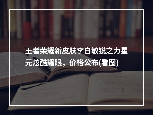 王者荣耀新皮肤李白敏锐之力星元炫酷耀眼，价格公布(看图)