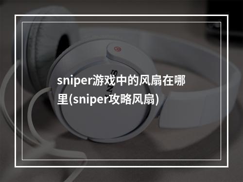 sniper游戏中的风扇在哪里(sniper攻略风扇)