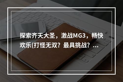 探索齐天大圣，激战MG3，畅快欢乐(打怪无双？最具挑战？)