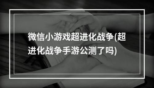 微信小游戏超进化战争(超进化战争手游公测了吗)