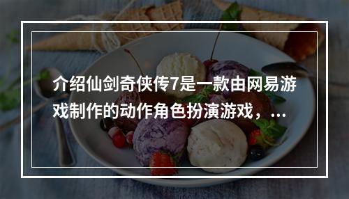 介绍仙剑奇侠传7是一款由网易游戏制作的动作角色扮演游戏，是仙剑奇侠传系列的最新作品。本游戏的豪华版和标准版均于2019年6月13日正式上线。在这款游戏中，玩家可