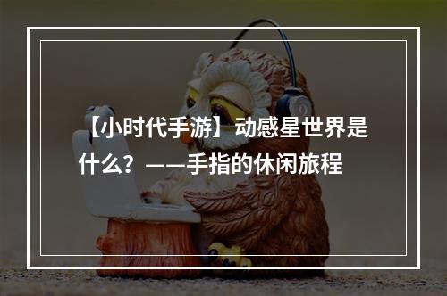 【小时代手游】动感星世界是什么？——手指的休闲旅程