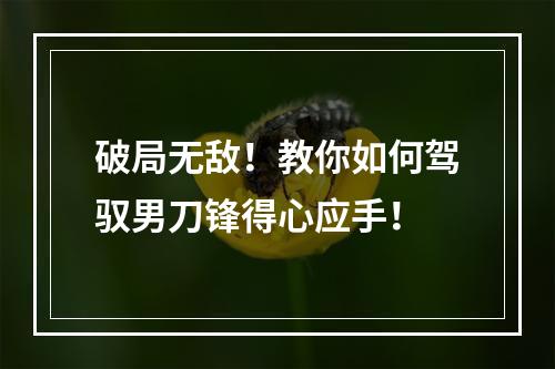 破局无敌！教你如何驾驭男刀锋得心应手！