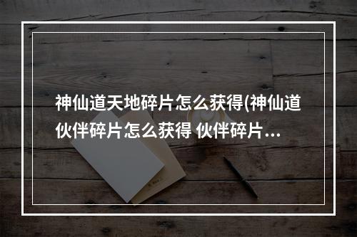 神仙道天地碎片怎么获得(神仙道伙伴碎片怎么获得 伙伴碎片获取方法大全  )