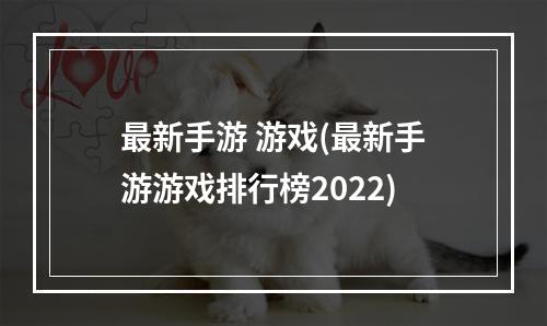 最新手游 游戏(最新手游游戏排行榜2022)