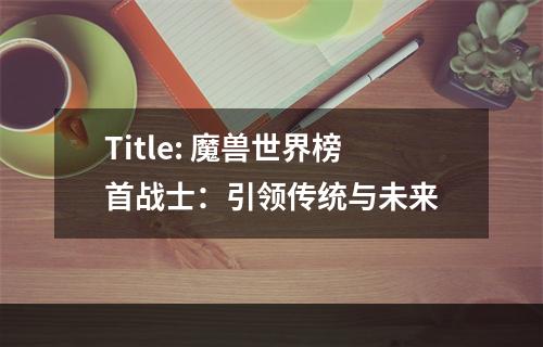 Title: 魔兽世界榜首战士：引领传统与未来