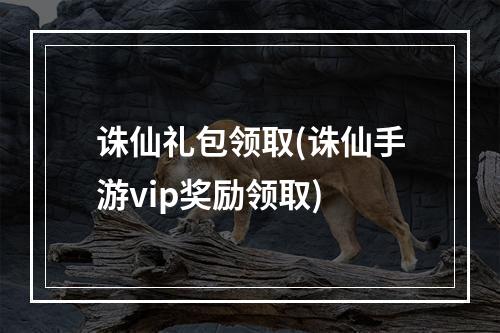 诛仙礼包领取(诛仙手游vip奖励领取)