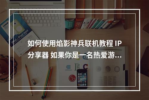 如何使用焰影神兵联机教程 IP分享器 如果你是一名热爱游戏的玩家，那么可能会遇到一些游戏需要联机才能体验的情况。而焰影神兵联机教程 IP分享器这个工具便可以满足