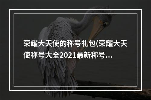 荣耀大天使的称号礼包(荣耀大天使称号大全2021最新称号兑换码)