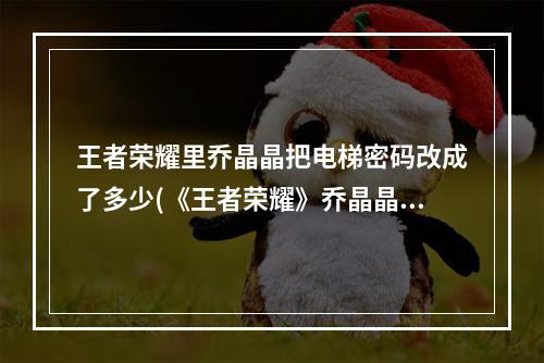 王者荣耀里乔晶晶把电梯密码改成了多少(《王者荣耀》乔晶晶把电梯密码改成自己最好的战绩答案说明)