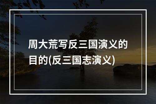 周大荒写反三国演义的目的(反三国志演义)