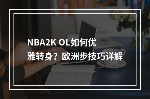 NBA2K OL如何优雅转身？欧洲步技巧详解