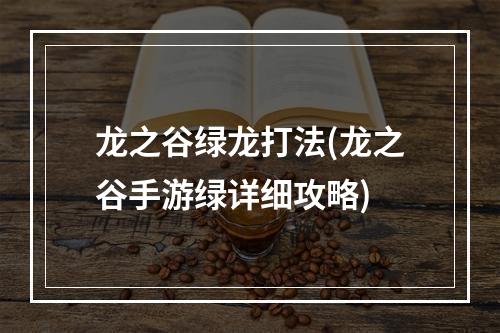 龙之谷绿龙打法(龙之谷手游绿详细攻略)