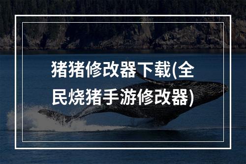 猪猪修改器下载(全民烧猪手游修改器)