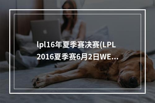 lpl16年夏季赛决赛(LPL2016夏季赛6月2日WEvsIM视频 2016LPL夏季赛2日WE)