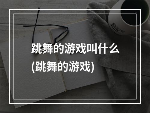 跳舞的游戏叫什么(跳舞的游戏)