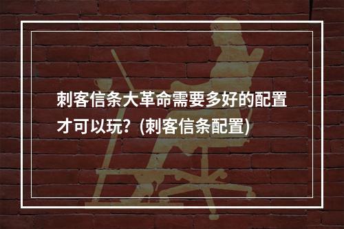 刺客信条大革命需要多好的配置才可以玩？(刺客信条配置)