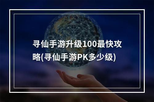 寻仙手游升级100最快攻略(寻仙手游PK多少级)