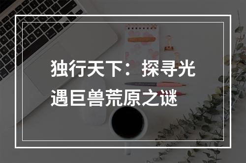 独行天下：探寻光遇巨兽荒原之谜