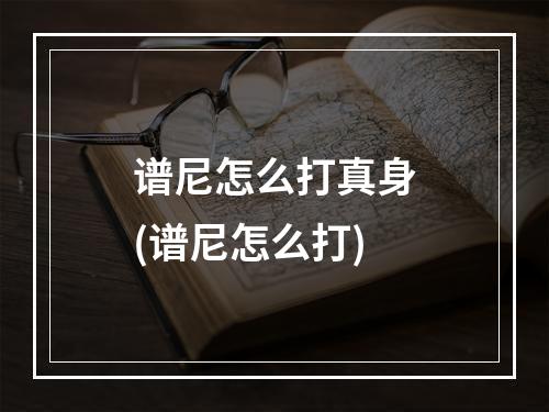 谱尼怎么打真身(谱尼怎么打)