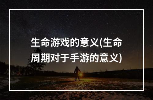 生命游戏的意义(生命周期对于手游的意义)