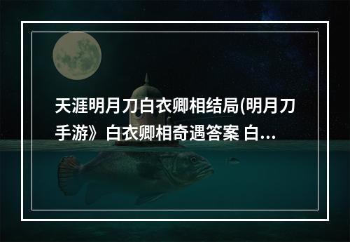 天涯明月刀白衣卿相结局(明月刀手游》白衣卿相奇遇答案 白衣卿相答案是什么)