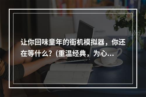 让你回味童年的街机模拟器，你还在等什么？(重温经典，为心灵找回栖息之所)