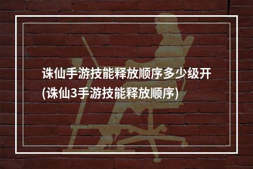 诛仙手游技能释放顺序多少级开(诛仙3手游技能释放顺序)