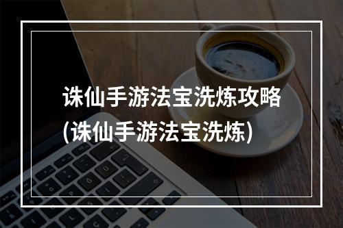 诛仙手游法宝洗炼攻略(诛仙手游法宝洗炼)