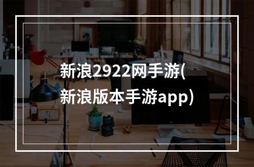 新浪2922网手游(新浪版本手游app)