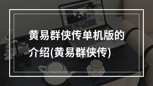 黄易群侠传单机版的介绍(黄易群侠传)