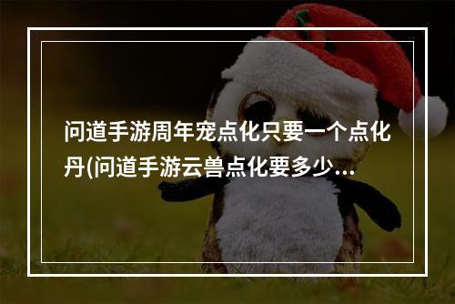 问道手游周年宠点化只要一个点化丹(问道手游云兽点化要多少点化丹)