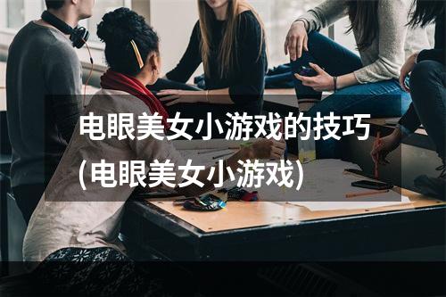 电眼美女小游戏的技巧(电眼美女小游戏)