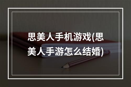 思美人手机游戏(思美人手游怎么结婚)