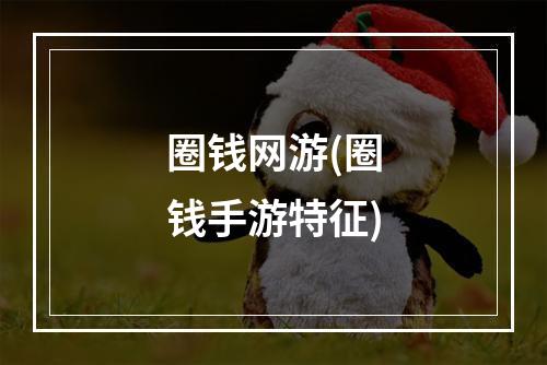 圈钱网游(圈钱手游特征)