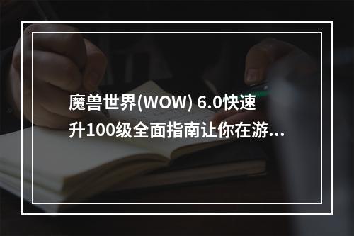 魔兽世界(WOW) 6.0快速升100级全面指南让你在游戏中轻松成为高手(进入魔兽世界的新手必看攻略从零开始快速升级)