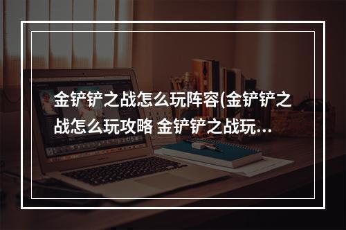 金铲铲之战怎么玩阵容(金铲铲之战怎么玩攻略 金铲铲之战玩法攻略)