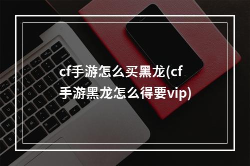 cf手游怎么买黑龙(cf手游黑龙怎么得要vip)